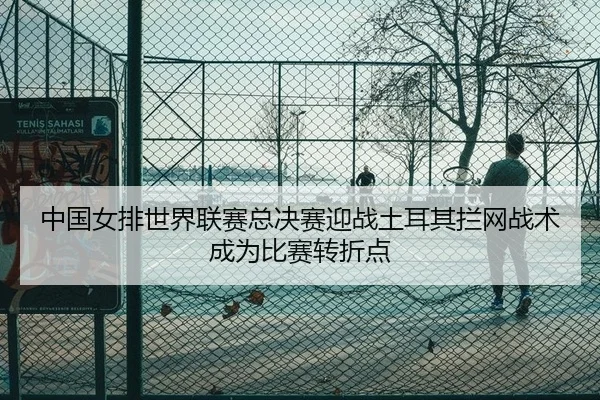 中国女排世界联赛总决赛迎战土耳其拦网战术成为比赛转折点